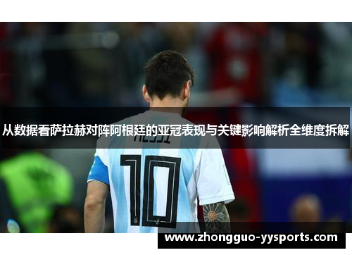 从数据看萨拉赫对阵阿根廷的亚冠表现与关键影响解析全维度拆解