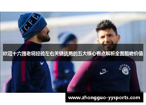 欧冠十六强老将经验左右关键战局的五大核心看点解析全面前瞻价值 欧冠十六强老将经验左右关键战局的五大核心看点解析全面前瞻价值