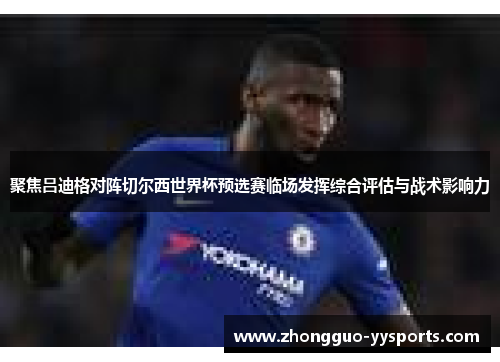 聚焦吕迪格对阵切尔西世界杯预选赛临场发挥综合评估与战术影响力