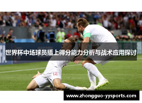 世界杯中场球员插上得分能力分析与战术应用探讨 世界杯中场球员插上得分能力分析与战术应用探讨
