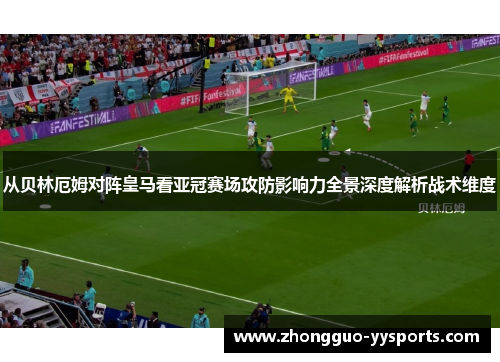 从贝林厄姆对阵皇马看亚冠赛场攻防影响力全景深度解析战术维度 从贝林厄姆对阵皇马看亚冠赛场攻防影响力全景深度解析战术维度
