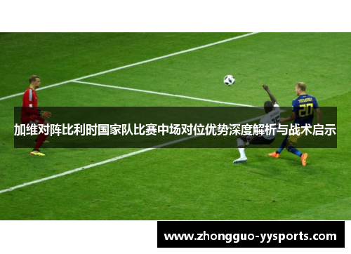 加维对阵比利时国家队比赛中场对位优势深度解析与战术启示