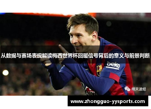 从数据与赛场表现解读梅西世界杯回暖信号背后的意义与前景判断