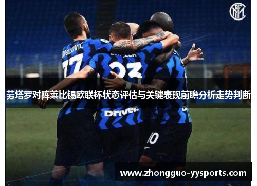 劳塔罗对阵莱比锡欧联杯状态评估与关键表现前瞻分析走势判断 劳塔罗对阵莱比锡欧联杯状态评估与关键表现前瞻分析走势判断