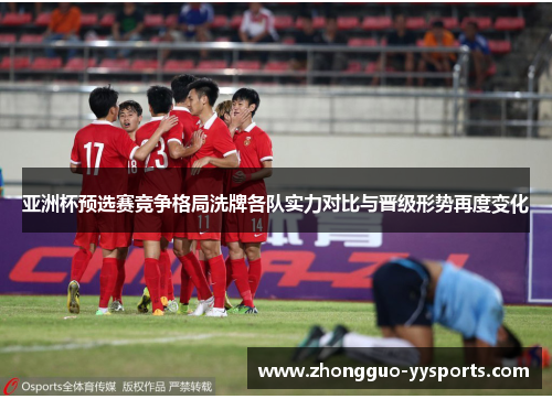 亚洲杯预选赛竞争格局洗牌各队实力对比与晋级形势再度变化