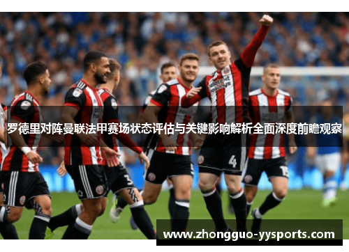 罗德里对阵曼联法甲赛场状态评估与关键影响解析全面深度前瞻观察