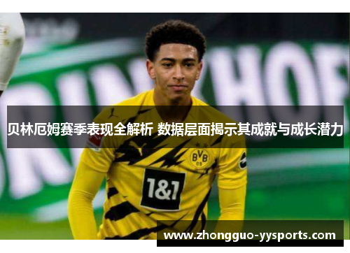 贝林厄姆赛季表现全解析 数据层面揭示其成就与成长潜力 贝林厄姆赛季表现全解析 数据层面揭示其成就与成长潜力