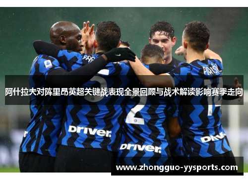 阿什拉夫对阵里昂英超关键战表现全景回顾与战术解读影响赛季走向