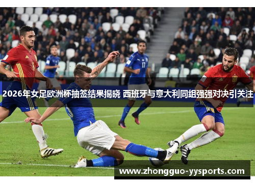 2026年女足欧洲杯抽签结果揭晓 西班牙与意大利同组强强对决引关注