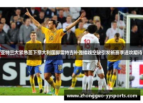 亚特兰大紧急签下意大利国脚雷特吉补强锋线空缺引发新赛季进攻期待 亚特兰大紧急签下意大利国脚雷特吉补强锋线空缺引发新赛季进攻期待
