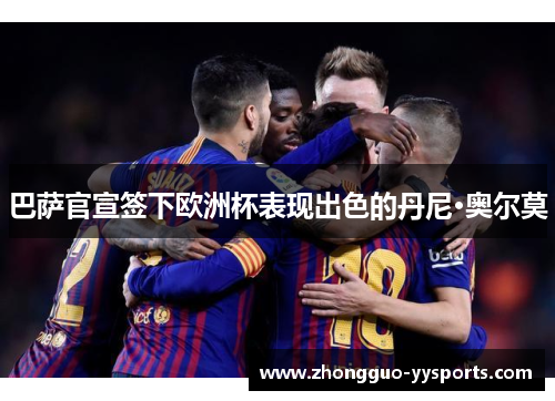 巴萨官宣签下欧洲杯表现出色的丹尼·奥尔莫 巴萨官宣签下欧洲杯表现出色的丹尼·奥尔莫