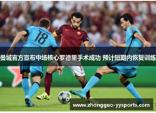 曼城官方宣布中场核心罗德里手术成功 预计短期内恢复训练 曼城官方宣布中场核心罗德里手术成功 预计短期内恢复训练