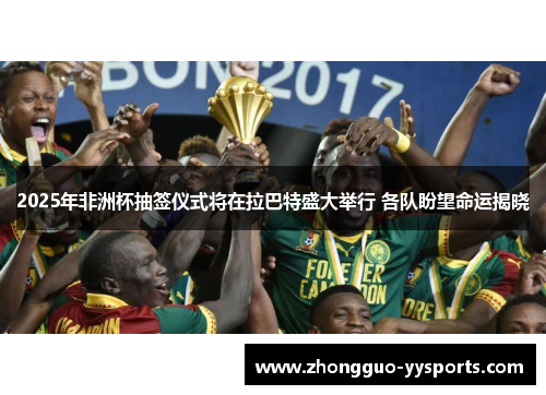 2025年非洲杯抽签仪式将在拉巴特盛大举行 各队盼望命运揭晓 2025年非洲杯抽签仪式将在拉巴特盛大举行 各队盼望命运揭晓