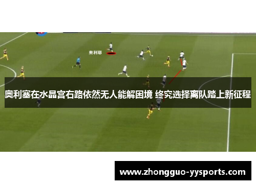 奥利塞在水晶宫右路依然无人能解困境 终究选择离队踏上新征程