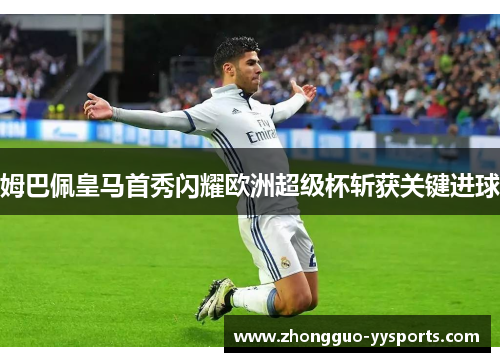 姆巴佩皇马首秀闪耀欧洲超级杯斩获关键进球