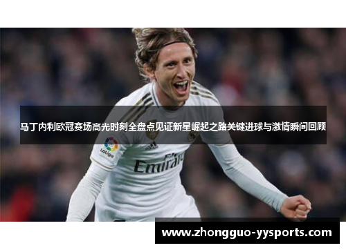 马丁内利欧冠赛场高光时刻全盘点见证新星崛起之路关键进球与激情瞬间回顾 马丁内利欧冠赛场高光时刻全盘点见证新星崛起之路关键进球与激情瞬间回顾