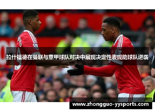 拉什福德在曼联与意甲球队对决中展现决定性表现助球队逆袭 拉什福德在曼联与意甲球队对决中展现决定性表现助球队逆袭