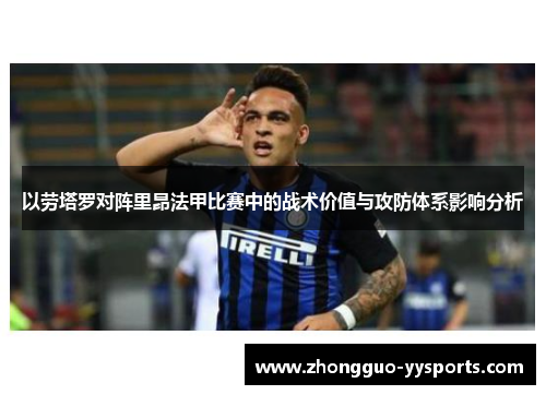 以劳塔罗对阵里昂法甲比赛中的战术价值与攻防体系影响分析