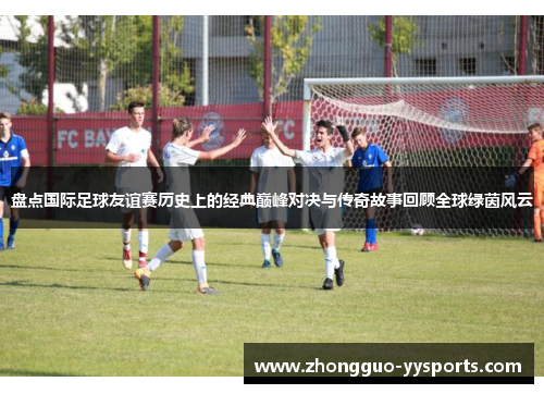 盘点国际足球友谊赛历史上的经典巅峰对决与传奇故事回顾全球绿茵风云
