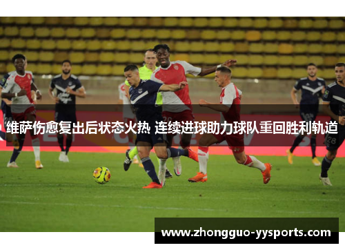 维萨伤愈复出后状态火热 连续进球助力球队重回胜利轨道 维萨伤愈复出后状态火热 连续进球助力球队重回胜利轨道