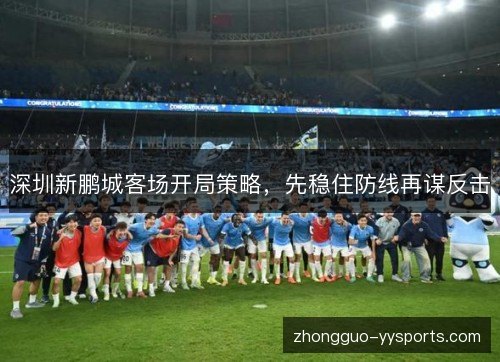 深圳新鹏城客场开局策略，先稳住防线再谋反击